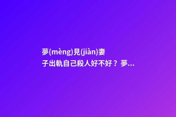 夢(mèng)見(jiàn)妻子出軌自己殺人好不好？夢(mèng)見(jiàn)妻子出軌自己殺人意味著什么？